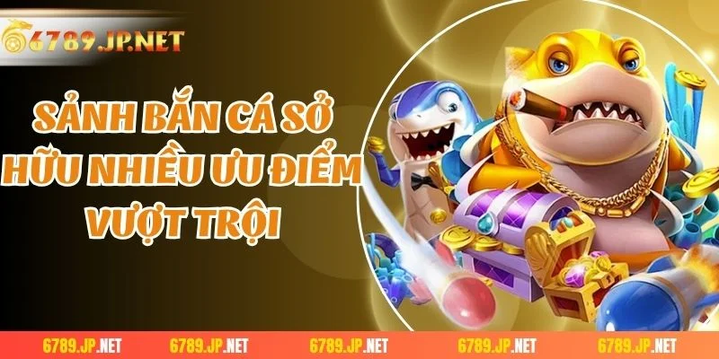 Sảnh bắn cá sở hữu nhiều ưu điểm vượt trội