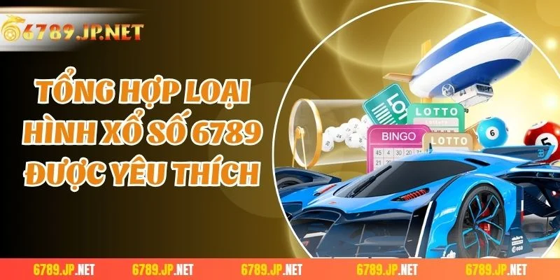Tổng hợp loại hình xổ số 6789 được yêu thích