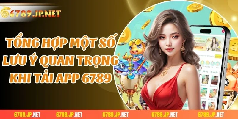 Tổng hợp một số lưu ý quan trọng khi tải app 6789